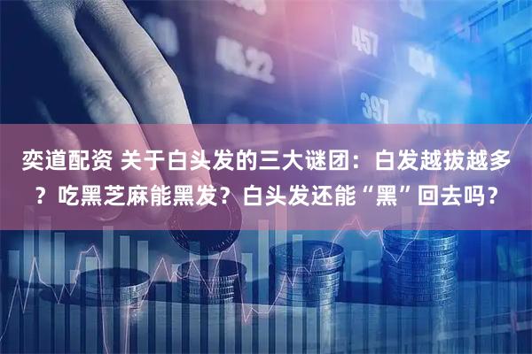 奕道配资 关于白头发的三大谜团：白发越拔越多？吃黑芝麻能黑发？白头发还能“黑”回去吗？