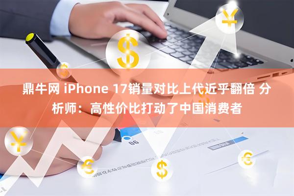 鼎牛网 iPhone 17销量对比上代近乎翻倍 分析师：高性价比打动了中国消费者