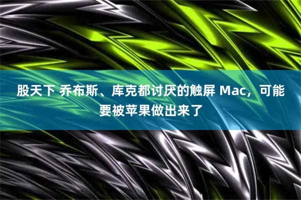 股天下 乔布斯、库克都讨厌的触屏 Mac，可能要被苹果做出来了