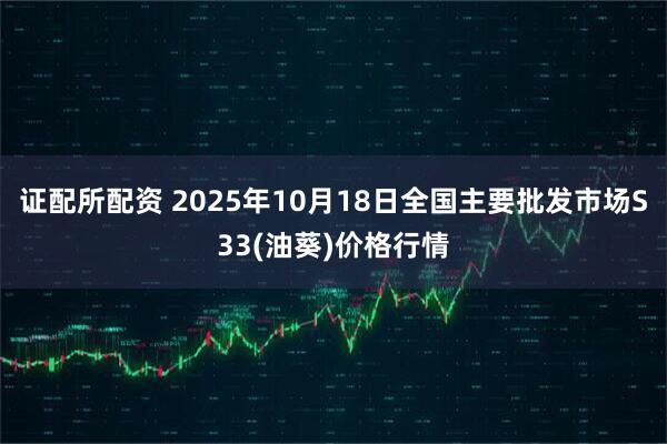 证配所配资 2025年10月18日全国主要批发市场S33(油葵)价格行情
