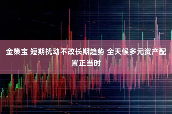 金策宝 短期扰动不改长期趋势 全天候多元资产配置正当时