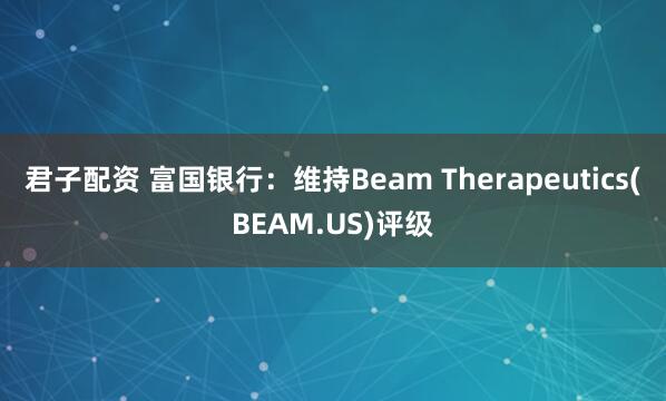 君子配资 富国银行：维持Beam Therapeutics(BEAM.US)评级