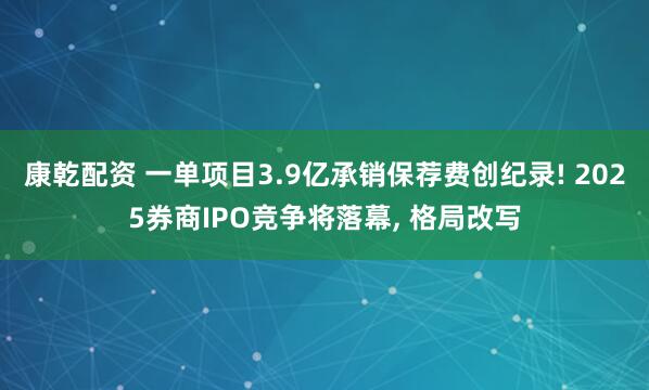 康乾配资 一单项目3.9亿承销保荐费创纪录! 2025券商IPO竞争将落幕, 格局改写