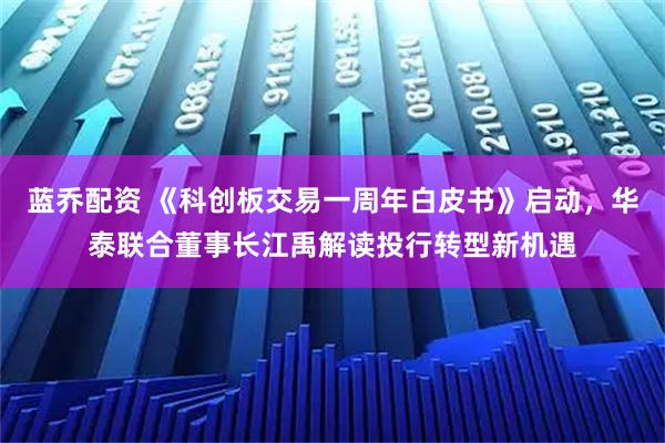 蓝乔配资 《科创板交易一周年白皮书》启动，华泰联合董事长江禹解读投行转型新机遇