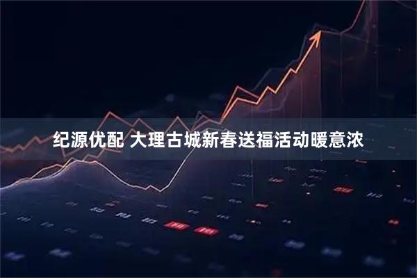 纪源优配 大理古城新春送福活动暖意浓