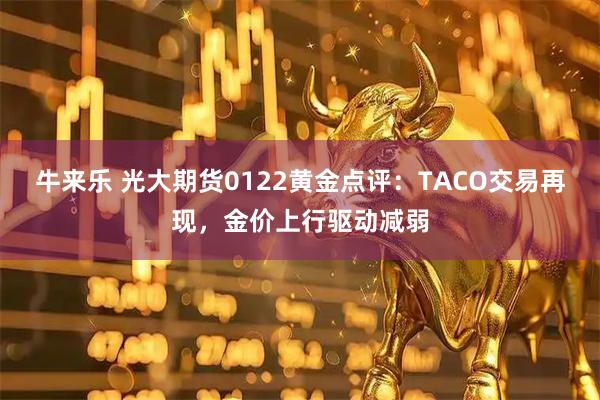牛来乐 光大期货0122黄金点评：TACO交易再现，金价上行驱动减弱