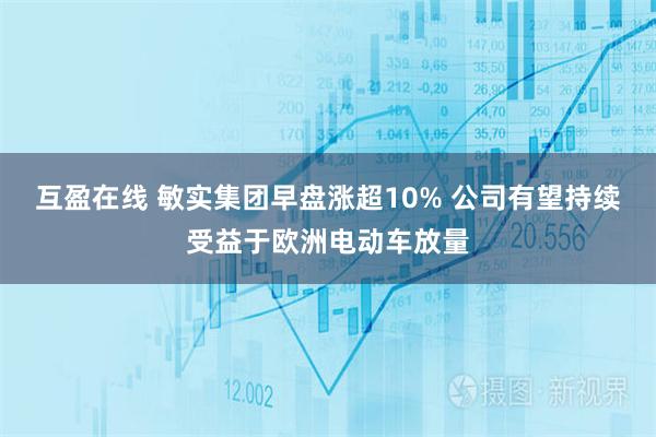 互盈在线 敏实集团早盘涨超10% 公司有望持续受益于欧洲电动车放量