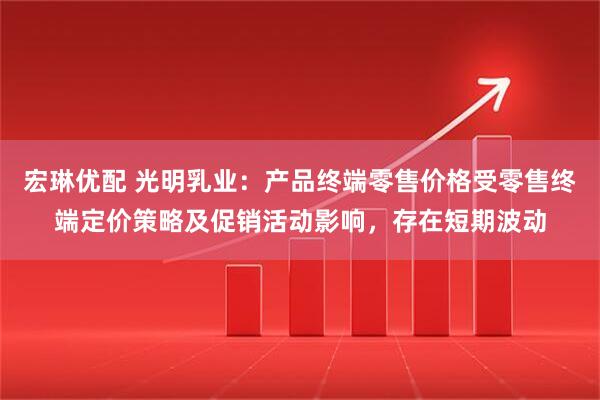 宏琳优配 光明乳业：产品终端零售价格受零售终端定价策略及促销活动影响，存在短期波动