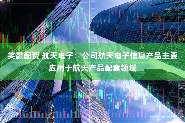 笑赢配资 航天电子：公司航天电子信息产品主要应用于航天产品配套领域