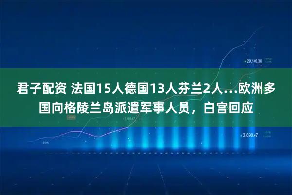 君子配资 法国15人德国13人芬兰2人…欧洲多国向格陵兰岛派遣军事人员，白宫回应