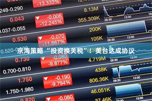 京海策略 “投资换关税”！美台达成协议