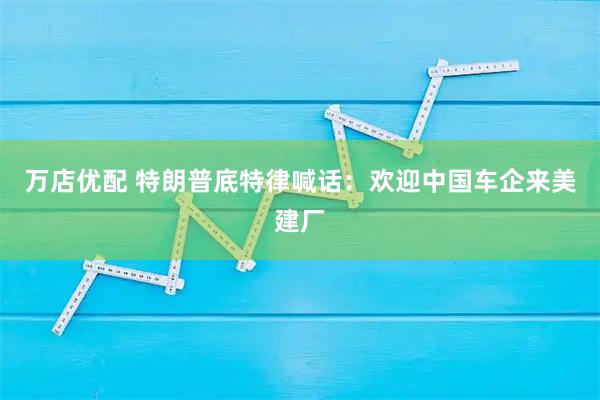 万店优配 特朗普底特律喊话：欢迎中国车企来美建厂