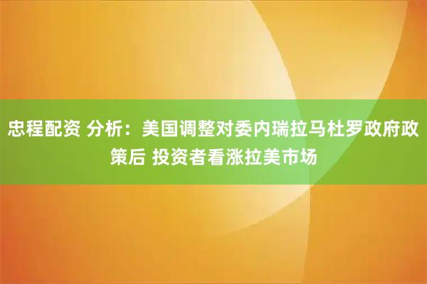 忠程配资 分析：美国调整对委内瑞拉马杜罗政府政策后 投资者看涨拉美市场