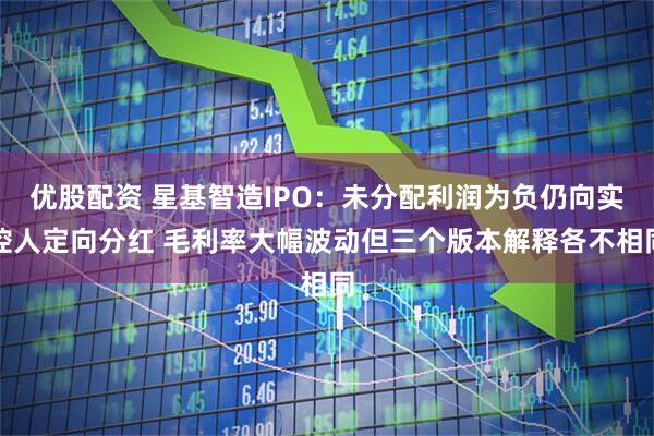 优股配资 星基智造IPO：未分配利润为负仍向实控人定向分红 毛利率大幅波动但三个版本解释各不相同