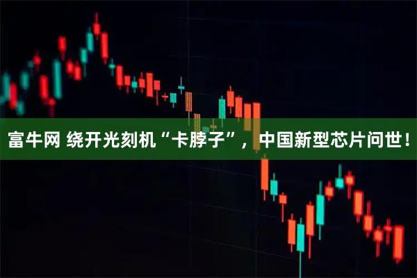 富牛网 绕开光刻机“卡脖子”，中国新型芯片问世！
