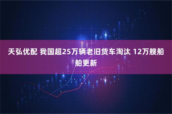 天弘优配 我国超25万辆老旧货车淘汰 12万艘船舶更新