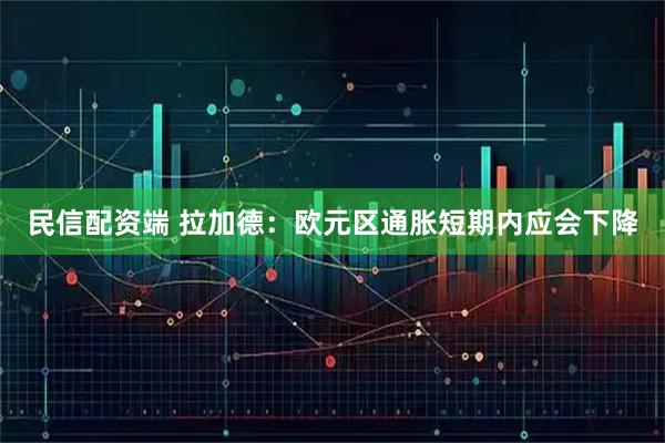 民信配资端 拉加德：欧元区通胀短期内应会下降