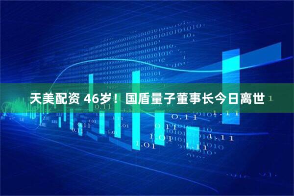 天美配资 46岁！国盾量子董事长今日离世