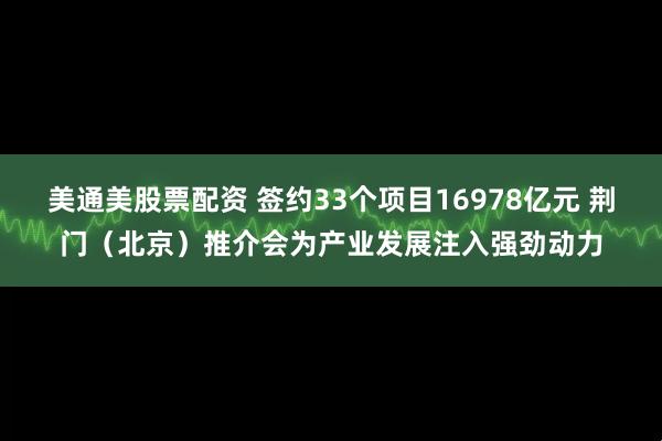 美通美股票配资 签约33个项目16978亿元 荆门（北京）推介会为产业发展注入强劲动力