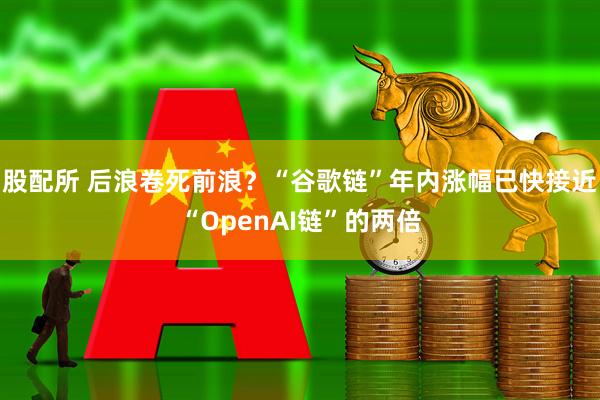 股配所 后浪卷死前浪？“谷歌链”年内涨幅已快接近“OpenAI链”的两倍