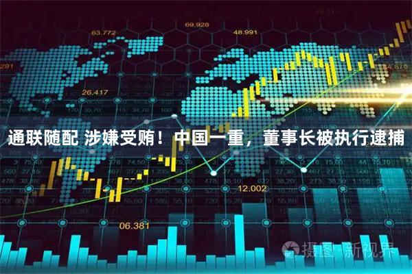 通联随配 涉嫌受贿！中国一重，董事长被执行逮捕