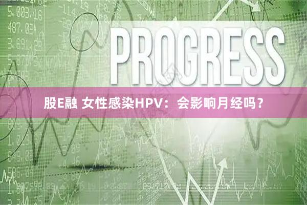 股E融 女性感染HPV：会影响月经吗？