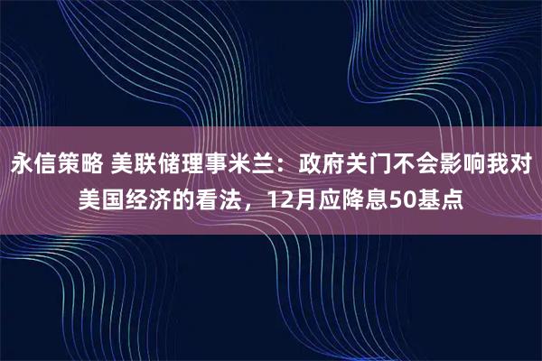 永信策略 美联储理事米兰:政府关门不会影响我对美国经济的看法,12月应降息50基点
