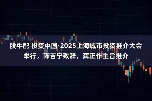 股牛配 投资中国·2025上海城市投资推介大会举行,陈吉宁致辞,龚正作主旨推介