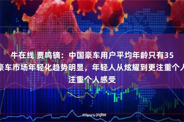 牛在线 贾鸣镝:中国豪车用户平均年龄只有35岁,豪车市场年轻化趋势明显,年轻人从炫耀到更注重个人感受