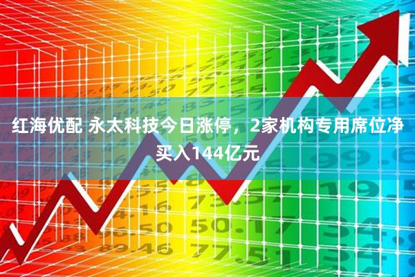 红海优配 永太科技今日涨停，2家机构专用席位净买入144亿元
