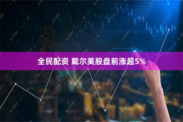 全民配资 戴尔美股盘前涨超5%