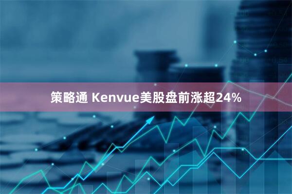 策略通 Kenvue美股盘前涨超24%