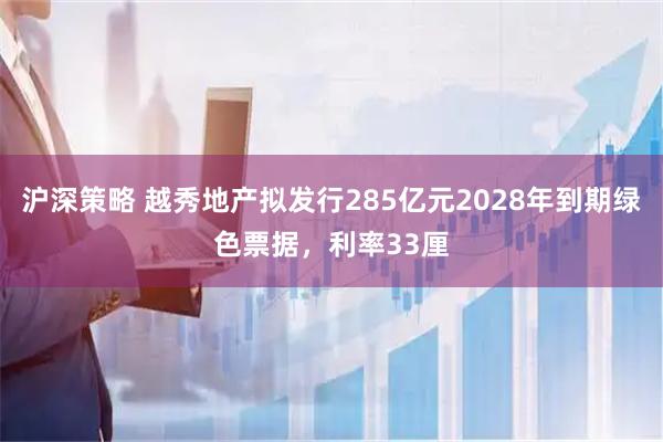 沪深策略 越秀地产拟发行285亿元2028年到期绿色票据,利率33厘