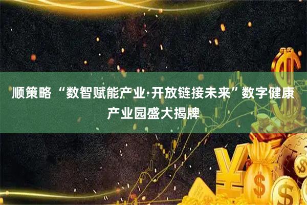 顺策略 “数智赋能产业·开放链接未来”数字健康产业园盛大揭牌