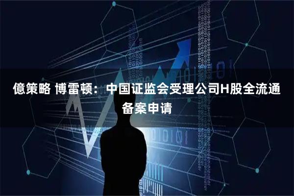 億策略 博雷顿:中国证监会受理公司H股全流通备案申请
