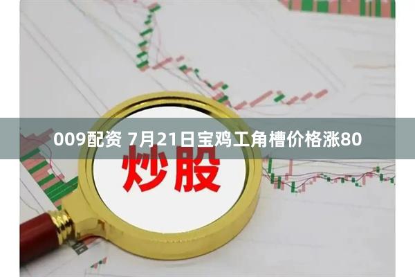 009配资 7月21日宝鸡工角槽价格涨80