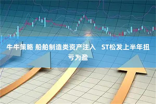 牛牛策略 船舶制造类资产注入   ST松发上半年扭亏为盈