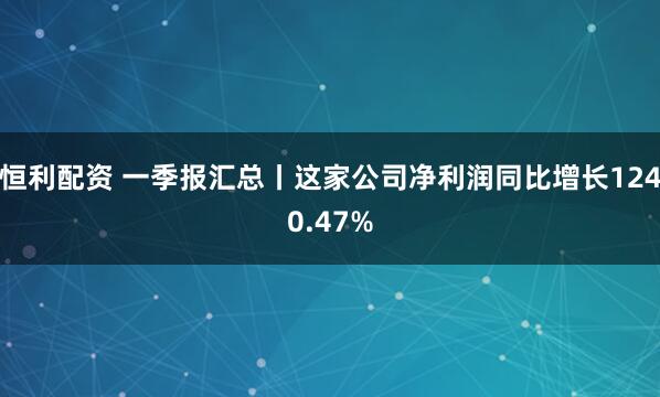 恒利配资 一季报汇总丨这家公司净利润同比增长1240.47%