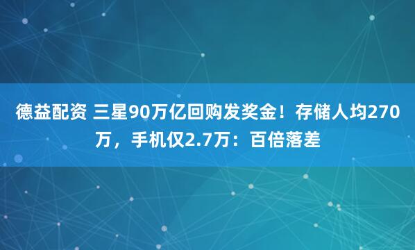 德益配资 三星90万亿回购发奖金！存储人均270万，手机仅2.7万：百倍落差