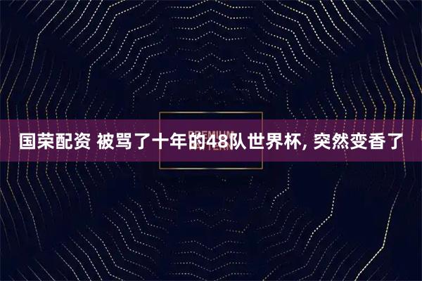 国荣配资 被骂了十年的48队世界杯, 突然变香了