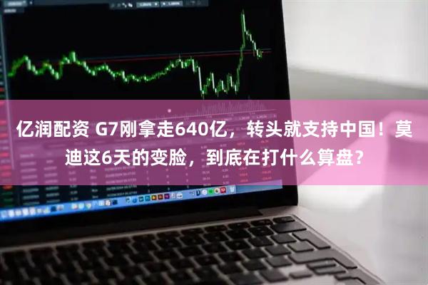 亿润配资 G7刚拿走640亿，转头就支持中国！莫迪这6天的变脸，到底在打什么算盘？