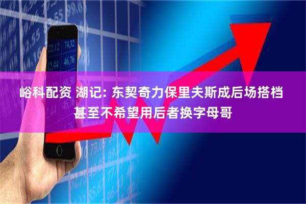 峪科配资 湖记: 东契奇力保里夫斯成后场搭档 甚至不希望用后者换字母哥
