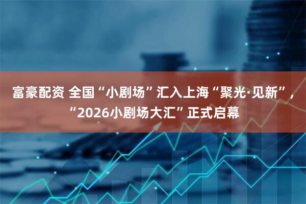 富豪配资 全国“小剧场”汇入上海“聚光·见新”，“2026小剧场大汇”正式启幕
