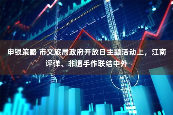 申银策略 市文旅局政府开放日主题活动上，江南评弹、非遗手作联结中外