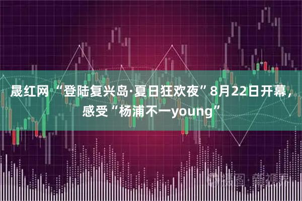晟红网 “登陆复兴岛·夏日狂欢夜”8月22日开幕，感受“杨浦不一young”